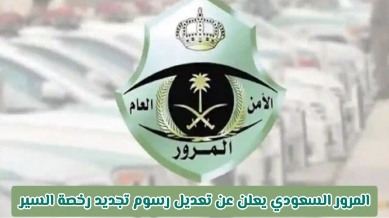 المرور السعودي يعلن عن تعديل رسوم تجديد رخصة السير هنا قائمة بالاسعار الجديدة