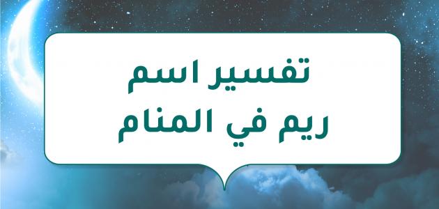 كل ما تريد معرفته عن تفسير اسم ريم في المنام